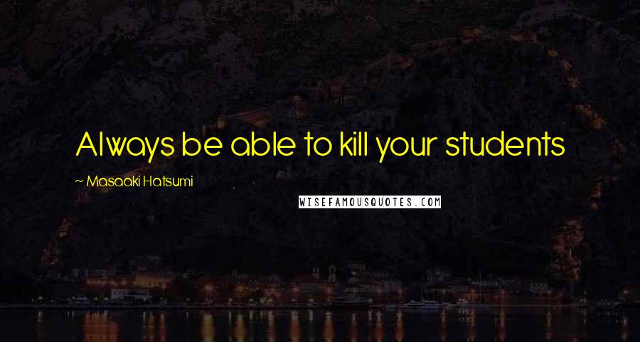 Masaaki Hatsumi Quotes: Always be able to kill your students