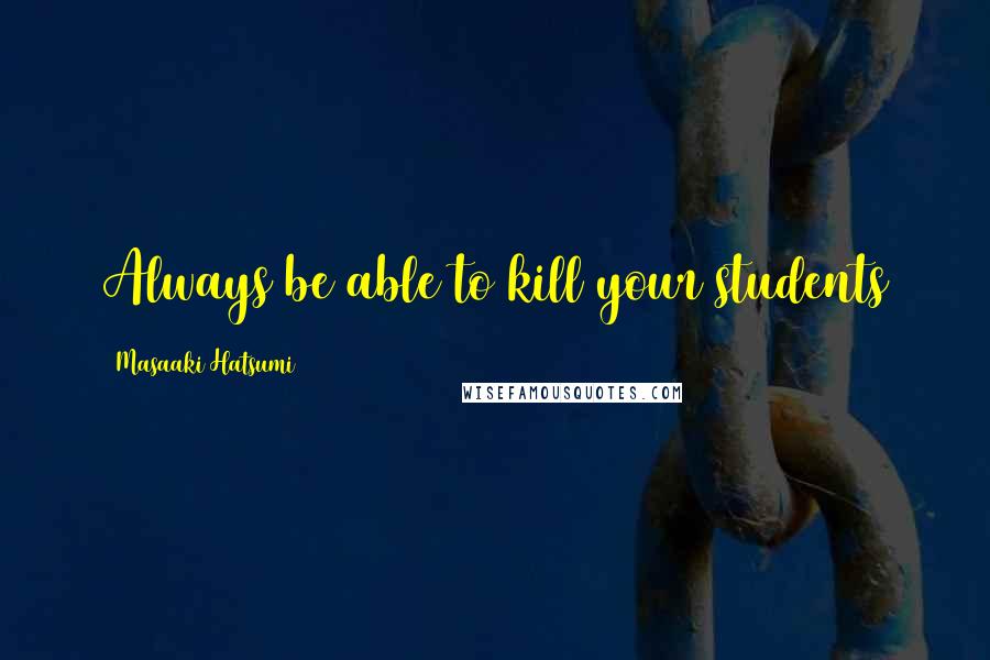 Masaaki Hatsumi Quotes: Always be able to kill your students