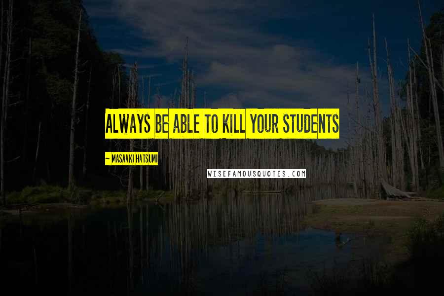 Masaaki Hatsumi Quotes: Always be able to kill your students