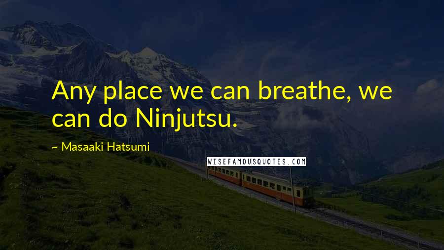 Masaaki Hatsumi Quotes: Any place we can breathe, we can do Ninjutsu.