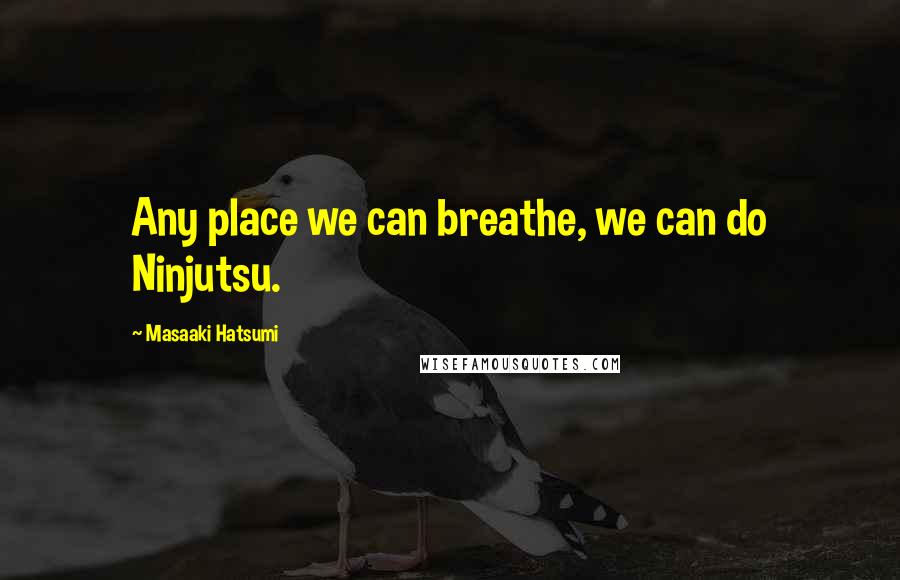 Masaaki Hatsumi Quotes: Any place we can breathe, we can do Ninjutsu.