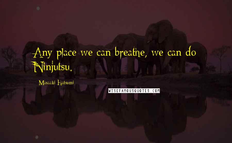 Masaaki Hatsumi Quotes: Any place we can breathe, we can do Ninjutsu.