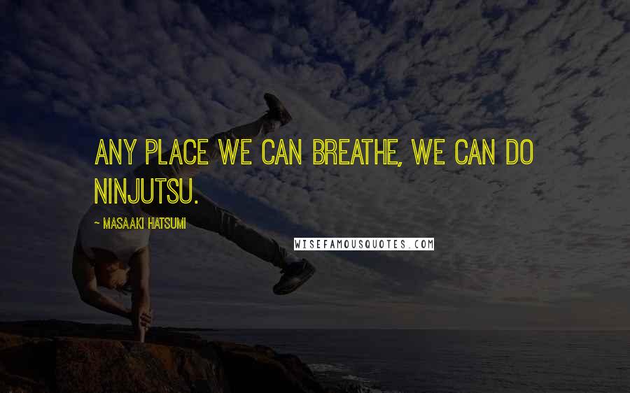 Masaaki Hatsumi Quotes: Any place we can breathe, we can do Ninjutsu.