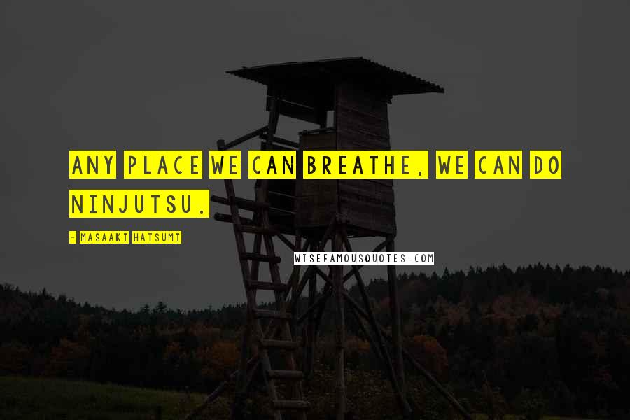 Masaaki Hatsumi Quotes: Any place we can breathe, we can do Ninjutsu.