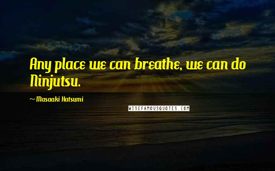 Masaaki Hatsumi Quotes: Any place we can breathe, we can do Ninjutsu.