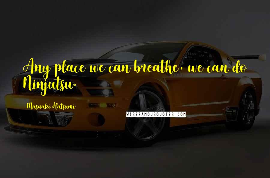 Masaaki Hatsumi Quotes: Any place we can breathe, we can do Ninjutsu.