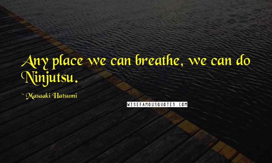 Masaaki Hatsumi Quotes: Any place we can breathe, we can do Ninjutsu.