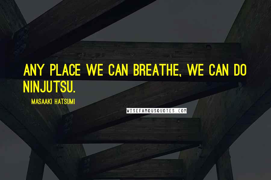 Masaaki Hatsumi Quotes: Any place we can breathe, we can do Ninjutsu.