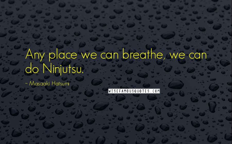 Masaaki Hatsumi Quotes: Any place we can breathe, we can do Ninjutsu.