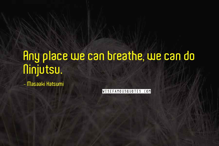 Masaaki Hatsumi Quotes: Any place we can breathe, we can do Ninjutsu.