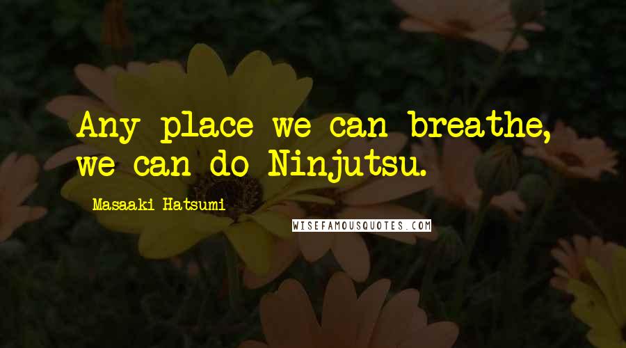 Masaaki Hatsumi Quotes: Any place we can breathe, we can do Ninjutsu.