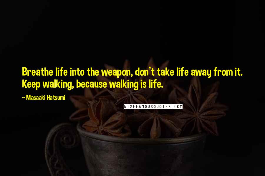 Masaaki Hatsumi Quotes: Breathe life into the weapon, don't take life away from it. Keep walking, because walking is life.