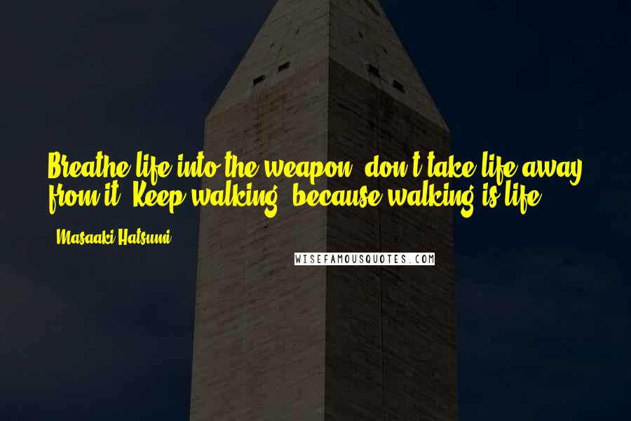 Masaaki Hatsumi Quotes: Breathe life into the weapon, don't take life away from it. Keep walking, because walking is life.