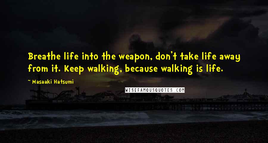 Masaaki Hatsumi Quotes: Breathe life into the weapon, don't take life away from it. Keep walking, because walking is life.
