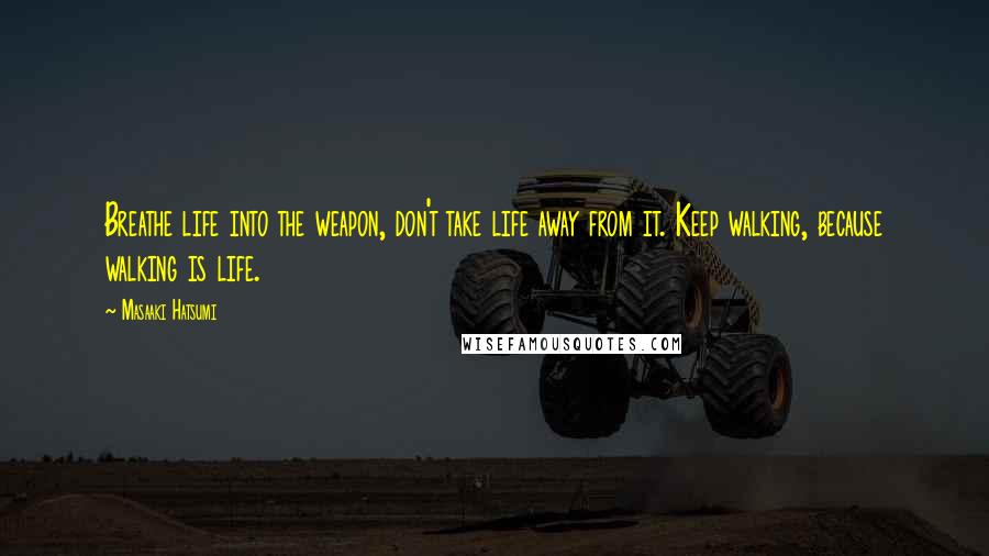 Masaaki Hatsumi Quotes: Breathe life into the weapon, don't take life away from it. Keep walking, because walking is life.