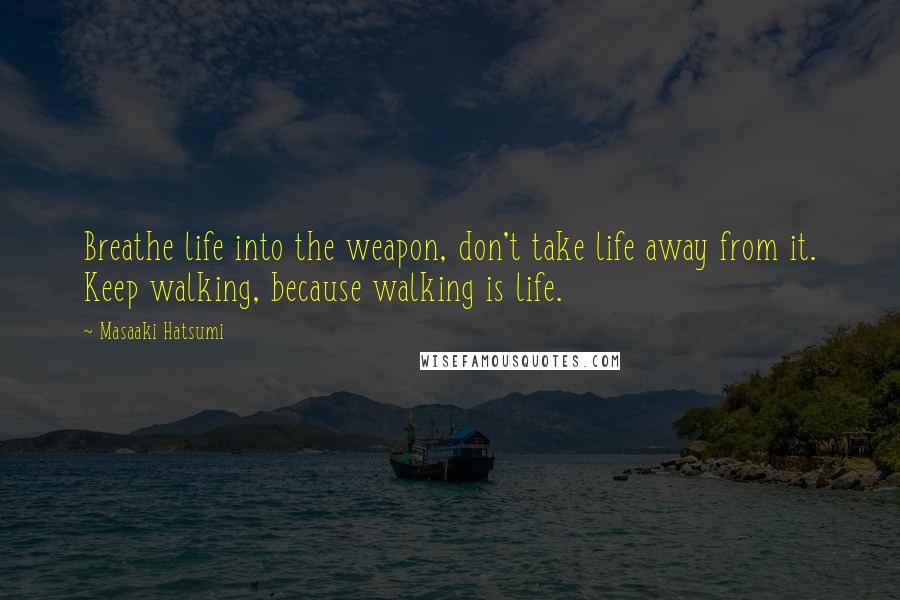 Masaaki Hatsumi Quotes: Breathe life into the weapon, don't take life away from it. Keep walking, because walking is life.