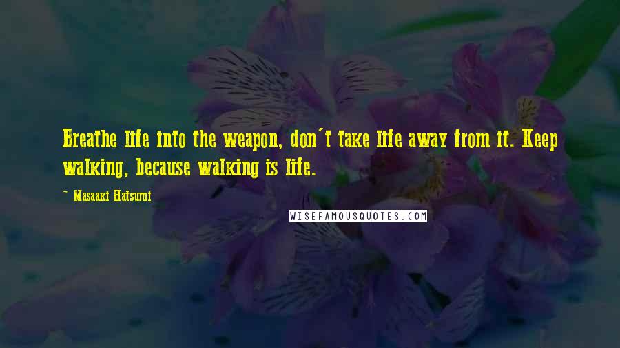 Masaaki Hatsumi Quotes: Breathe life into the weapon, don't take life away from it. Keep walking, because walking is life.