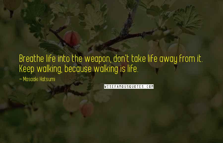 Masaaki Hatsumi Quotes: Breathe life into the weapon, don't take life away from it. Keep walking, because walking is life.