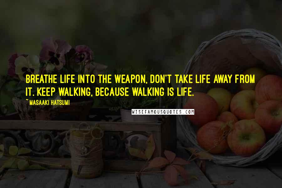 Masaaki Hatsumi Quotes: Breathe life into the weapon, don't take life away from it. Keep walking, because walking is life.