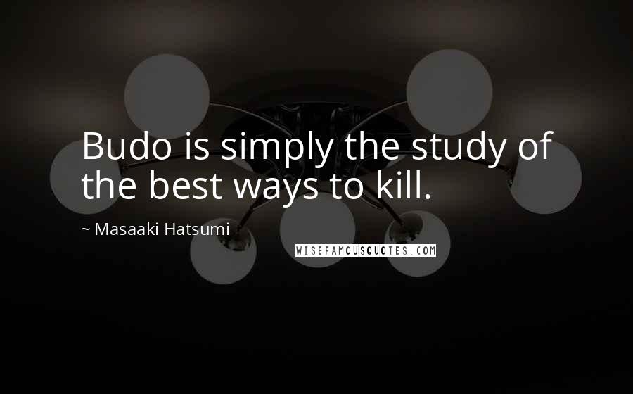Masaaki Hatsumi Quotes: Budo is simply the study of the best ways to kill.