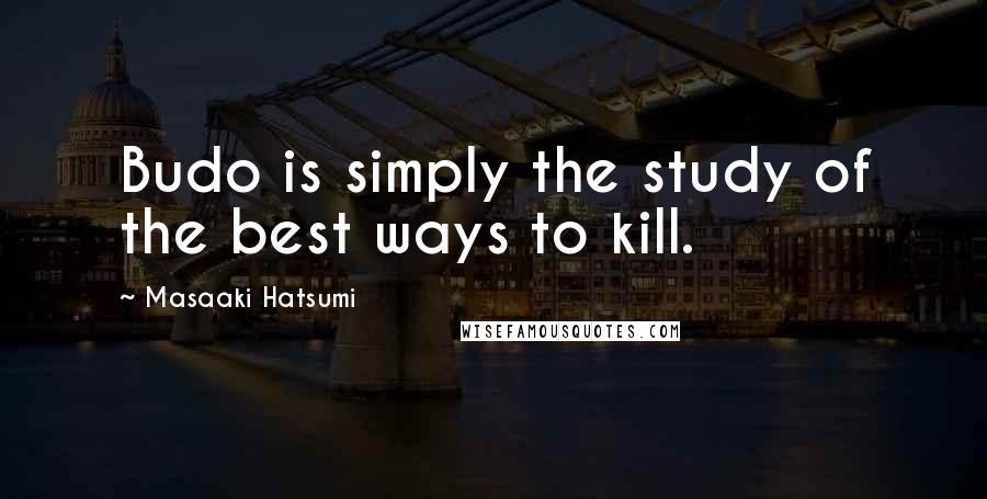 Masaaki Hatsumi Quotes: Budo is simply the study of the best ways to kill.