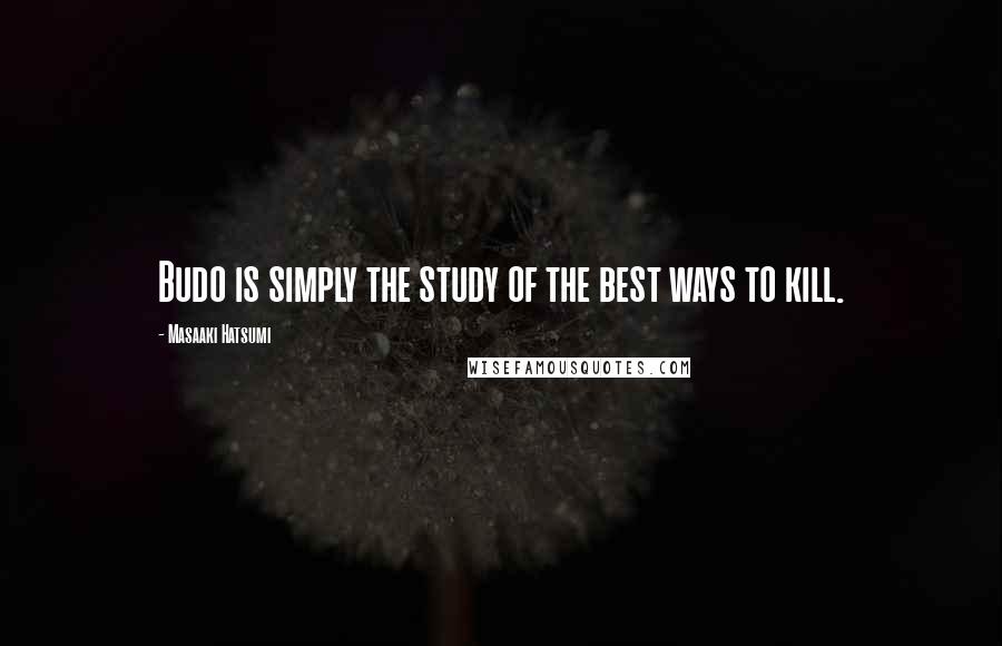 Masaaki Hatsumi Quotes: Budo is simply the study of the best ways to kill.