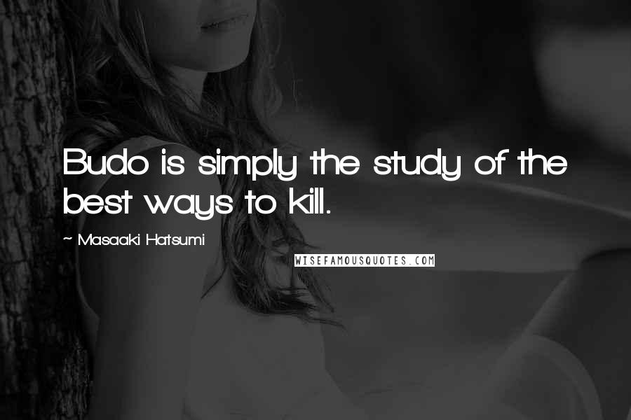 Masaaki Hatsumi Quotes: Budo is simply the study of the best ways to kill.