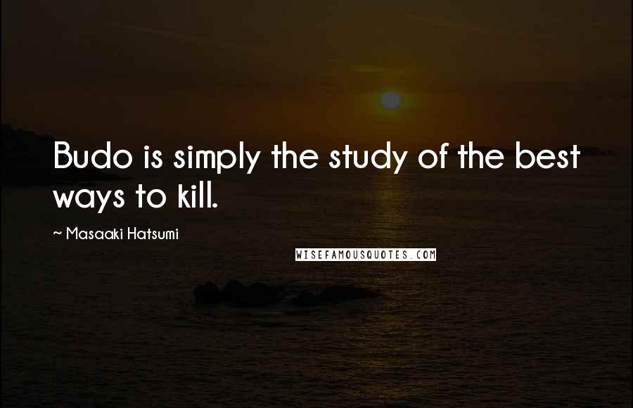 Masaaki Hatsumi Quotes: Budo is simply the study of the best ways to kill.