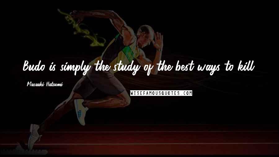 Masaaki Hatsumi Quotes: Budo is simply the study of the best ways to kill.