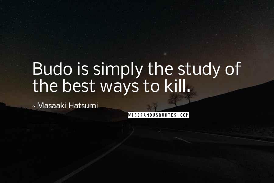 Masaaki Hatsumi Quotes: Budo is simply the study of the best ways to kill.