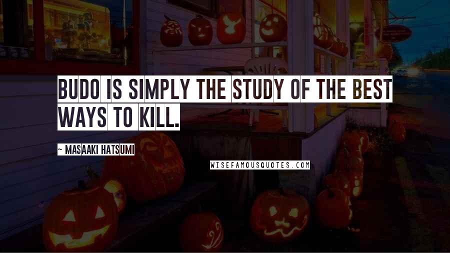 Masaaki Hatsumi Quotes: Budo is simply the study of the best ways to kill.