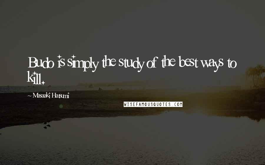 Masaaki Hatsumi Quotes: Budo is simply the study of the best ways to kill.