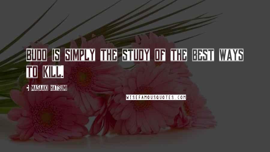Masaaki Hatsumi Quotes: Budo is simply the study of the best ways to kill.