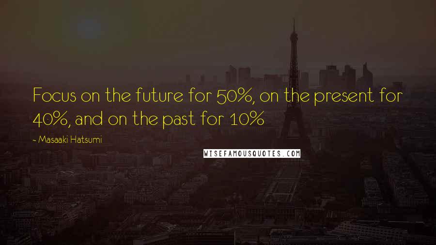 Masaaki Hatsumi Quotes: Focus on the future for 50%, on the present for 40%, and on the past for 10%