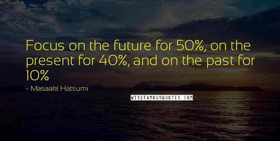 Masaaki Hatsumi Quotes: Focus on the future for 50%, on the present for 40%, and on the past for 10%