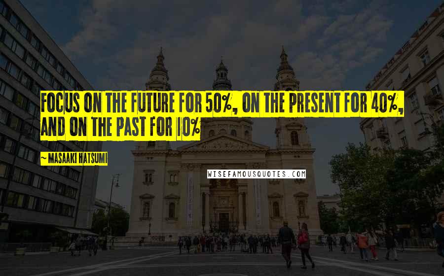 Masaaki Hatsumi Quotes: Focus on the future for 50%, on the present for 40%, and on the past for 10%