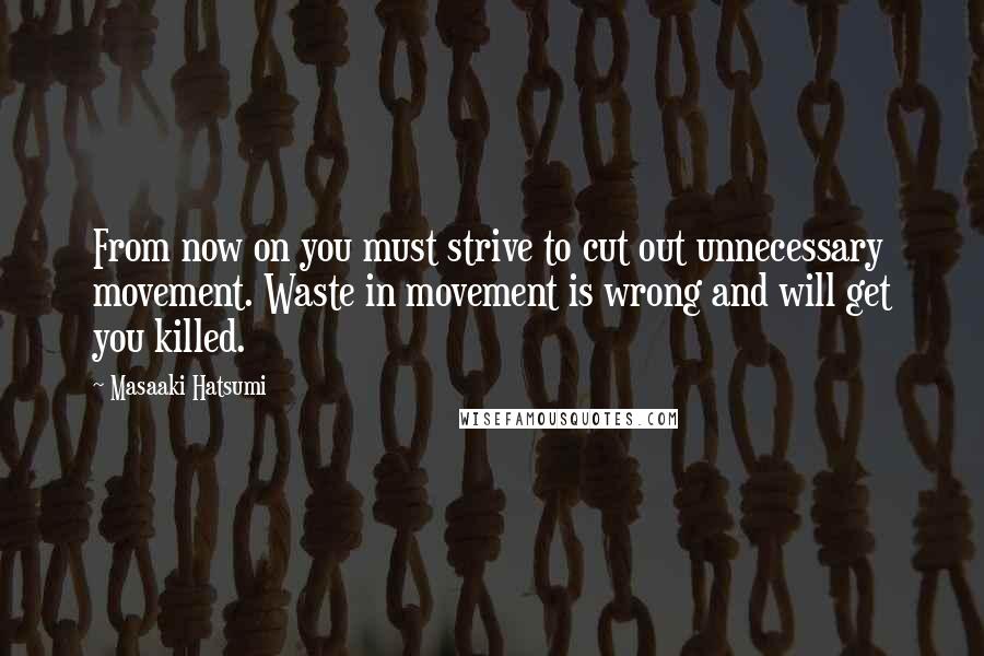 Masaaki Hatsumi Quotes: From now on you must strive to cut out unnecessary movement. Waste in movement is wrong and will get you killed.