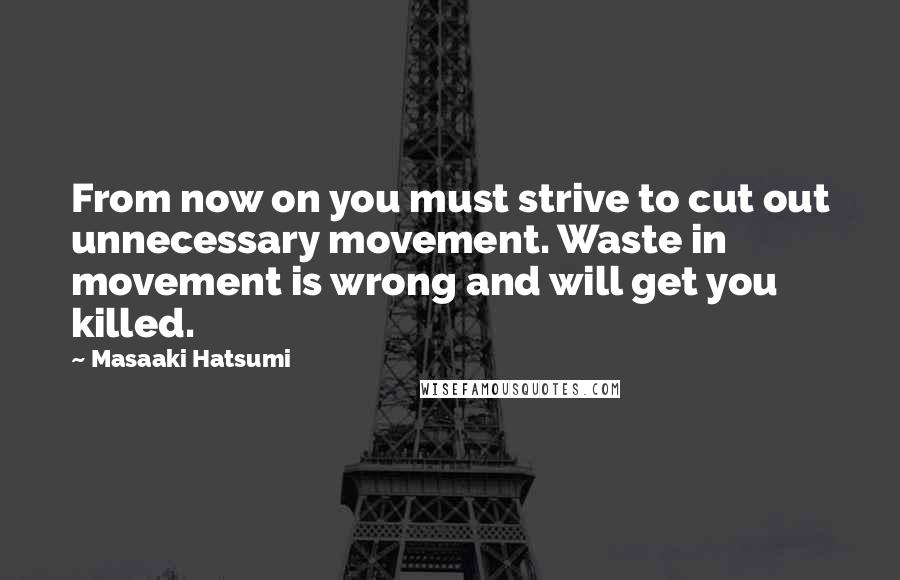 Masaaki Hatsumi Quotes: From now on you must strive to cut out unnecessary movement. Waste in movement is wrong and will get you killed.