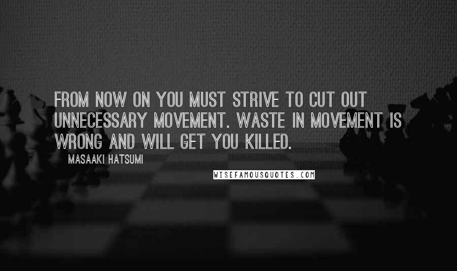 Masaaki Hatsumi Quotes: From now on you must strive to cut out unnecessary movement. Waste in movement is wrong and will get you killed.