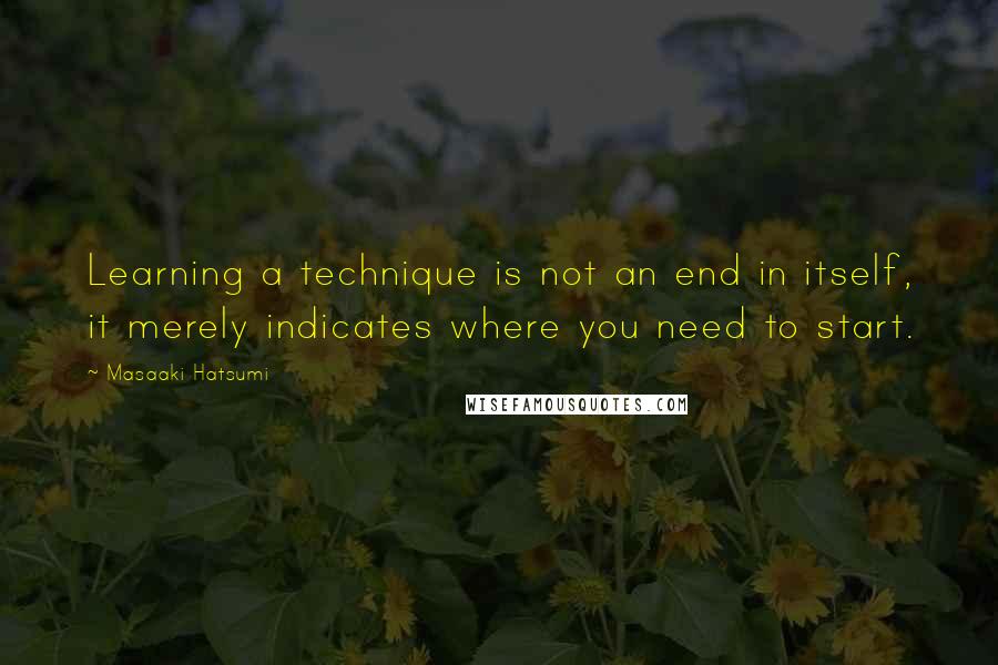 Masaaki Hatsumi Quotes: Learning a technique is not an end in itself, it merely indicates where you need to start.