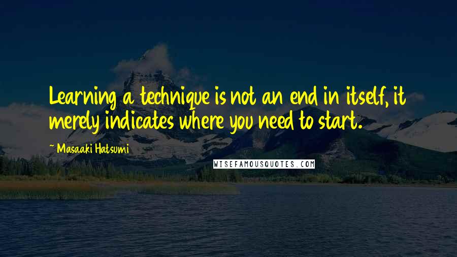 Masaaki Hatsumi Quotes: Learning a technique is not an end in itself, it merely indicates where you need to start.