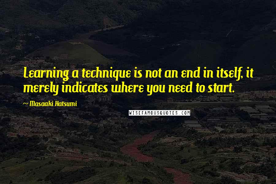 Masaaki Hatsumi Quotes: Learning a technique is not an end in itself, it merely indicates where you need to start.