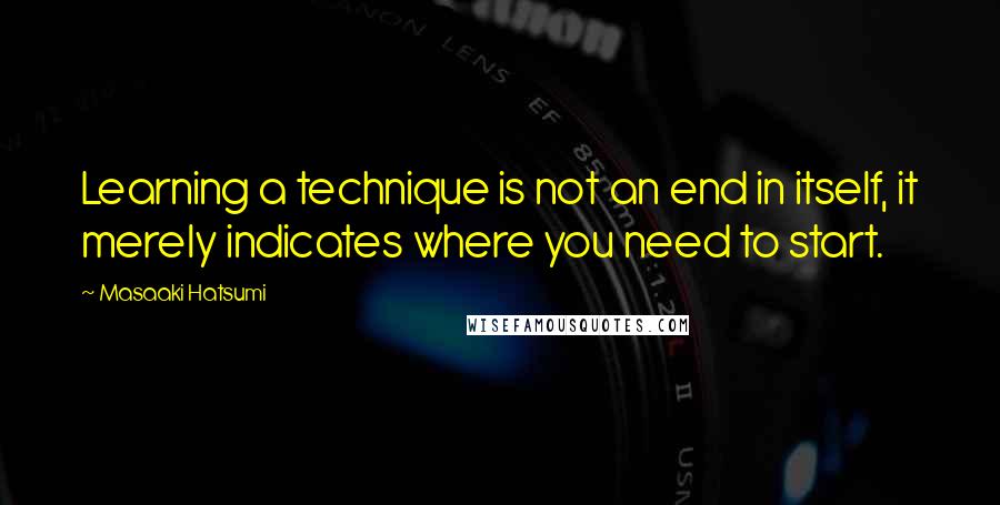 Masaaki Hatsumi Quotes: Learning a technique is not an end in itself, it merely indicates where you need to start.