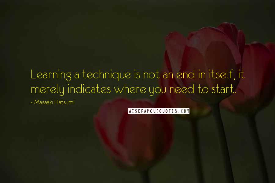 Masaaki Hatsumi Quotes: Learning a technique is not an end in itself, it merely indicates where you need to start.