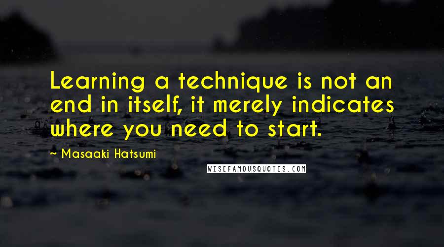 Masaaki Hatsumi Quotes: Learning a technique is not an end in itself, it merely indicates where you need to start.