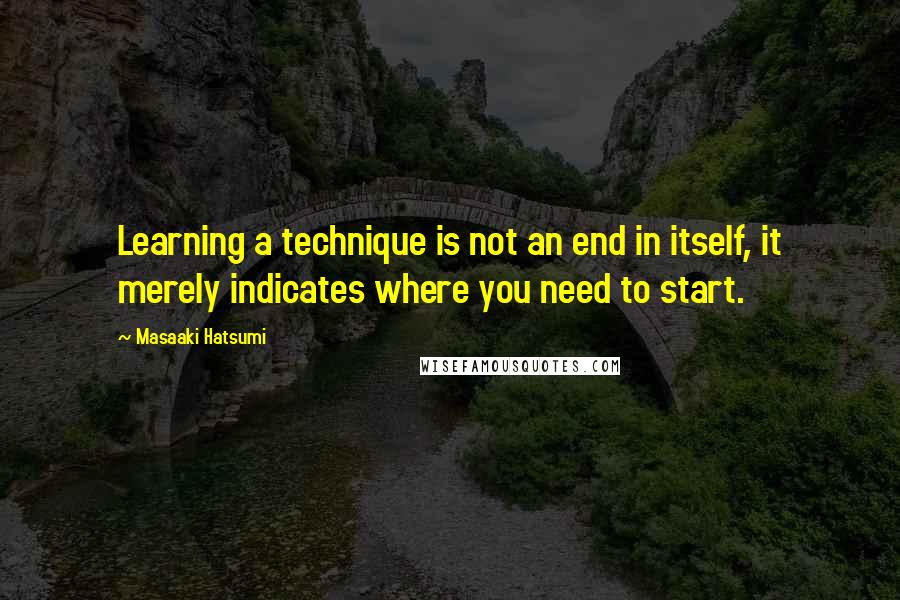 Masaaki Hatsumi Quotes: Learning a technique is not an end in itself, it merely indicates where you need to start.