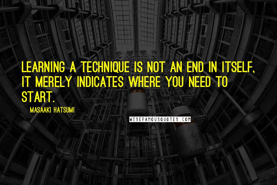 Masaaki Hatsumi Quotes: Learning a technique is not an end in itself, it merely indicates where you need to start.