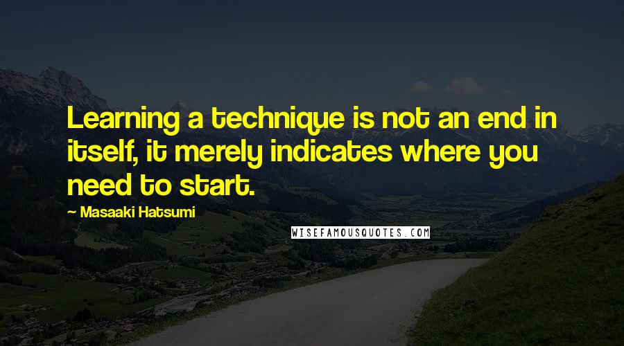 Masaaki Hatsumi Quotes: Learning a technique is not an end in itself, it merely indicates where you need to start.