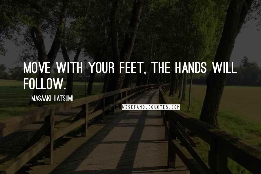 Masaaki Hatsumi Quotes: Move with your feet, the hands will follow.