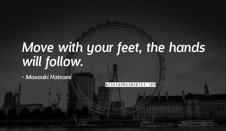 Masaaki Hatsumi Quotes: Move with your feet, the hands will follow.